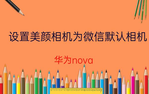 设置美颜相机为微信默认相机 华为nova 7s怎么在微信里面设置美颜？